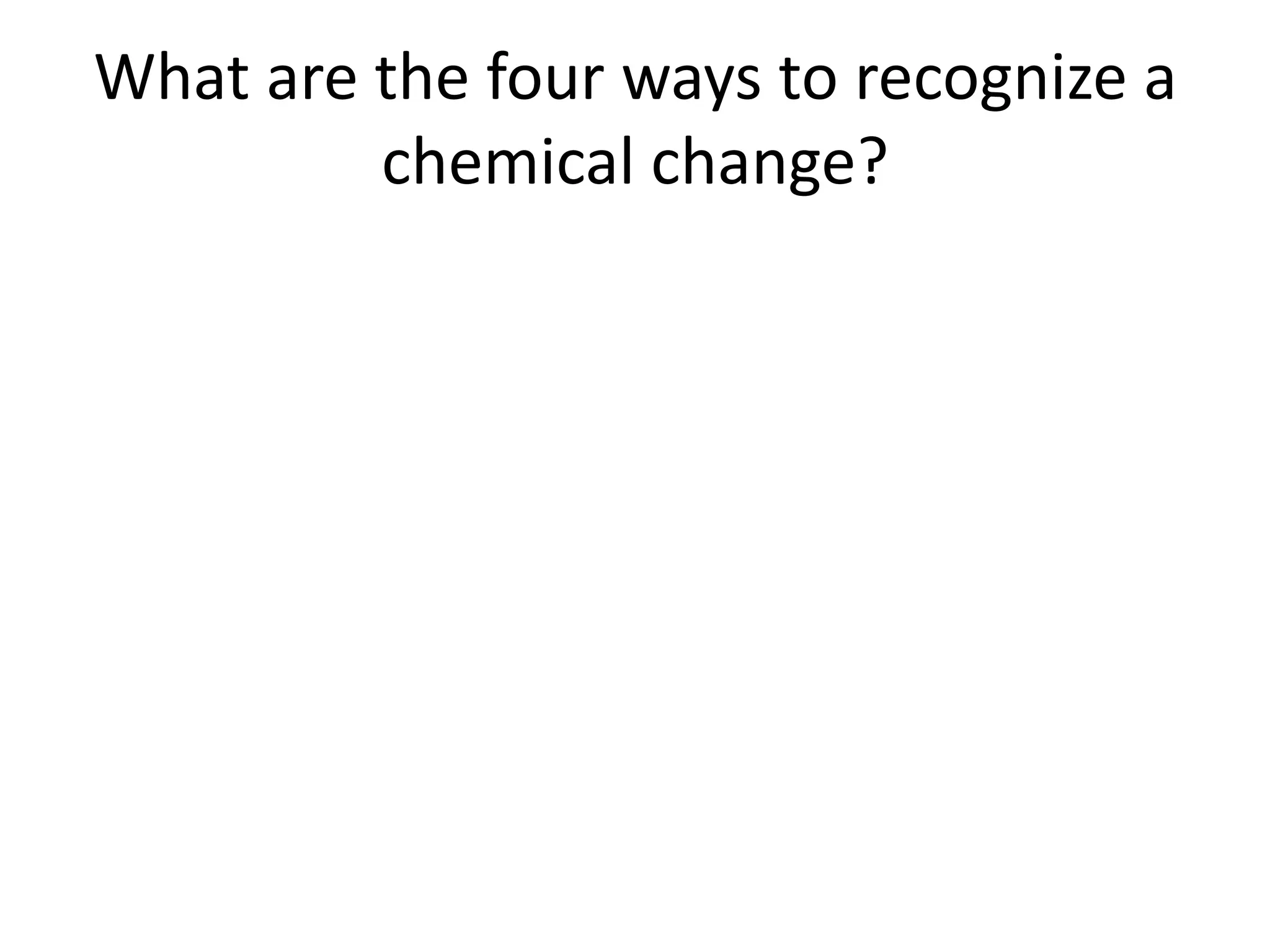 What are the four ways to recognize a
         chemical change?
 