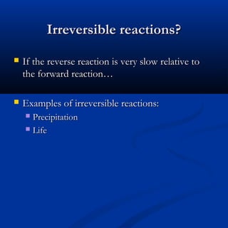 Irreversible reactions?
   If the reverse reaction is very slow relative to
    the forward reaction…

   Examples of irreversible reactions:
     Precipitation
     Life
 