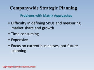 Companywide Strategic Planning
Problems with Matrix Approaches
• Difficulty in defining SBUs and measuring
market share and growth
• Time consuming
• Expensive
• Focus on current businesses, not future
planning
 