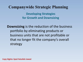 Companywide Strategic Planning
Developing Strategies
for Growth and Downsizing
Downsizing is the reduction of the business
portfolio by eliminating products or
business units that are not profitable or
that no longer fit the company’s overall
strategy
 
