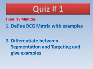 Time: 15 Minutes
1. Define BCG Matrix with examples
2. Differentiate between
Segmentation and Targeting and
give examples
 