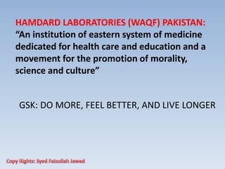 GSK: DO MORE, FEEL BETTER, AND LIVE LONGER
HAMDARD LABORATORIES (WAQF) PAKISTAN:
“An institution of eastern system of medicine
dedicated for health care and education and a
movement for the promotion of morality,
science and culture”
 