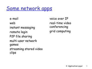 2: Application Layer 3 
Some network apps 
 e-mail 
 web 
 instant messaging 
 remote login 
 P2P file sharing 
 multi-user network 
games 
 streaming stored video 
clips 
 voice over IP 
 real-time video 
conferencing 
 grid computing 
 