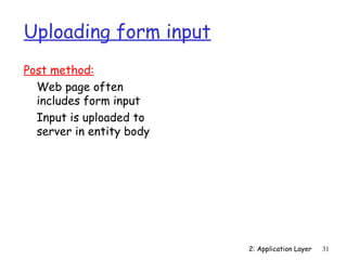 2: Application Layer 31 
Uploading form input 
Post method: 
 Web page often 
includes form input 
 Input is uploaded to 
server in entity body 
 