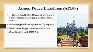 Armed Police Battalions (APBN)
• 11 Battalions (Dhaka, Mymensingh,Khulna,
Bogra, Barisal,Chittagong, Khagrachari,
Uttara)
...