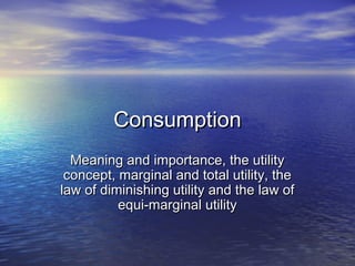 Consumption
  Meaning and importance, the utility
 concept, marginal and total utility, the
law of diminishing utility and the law of
          equi-marginal utility
 