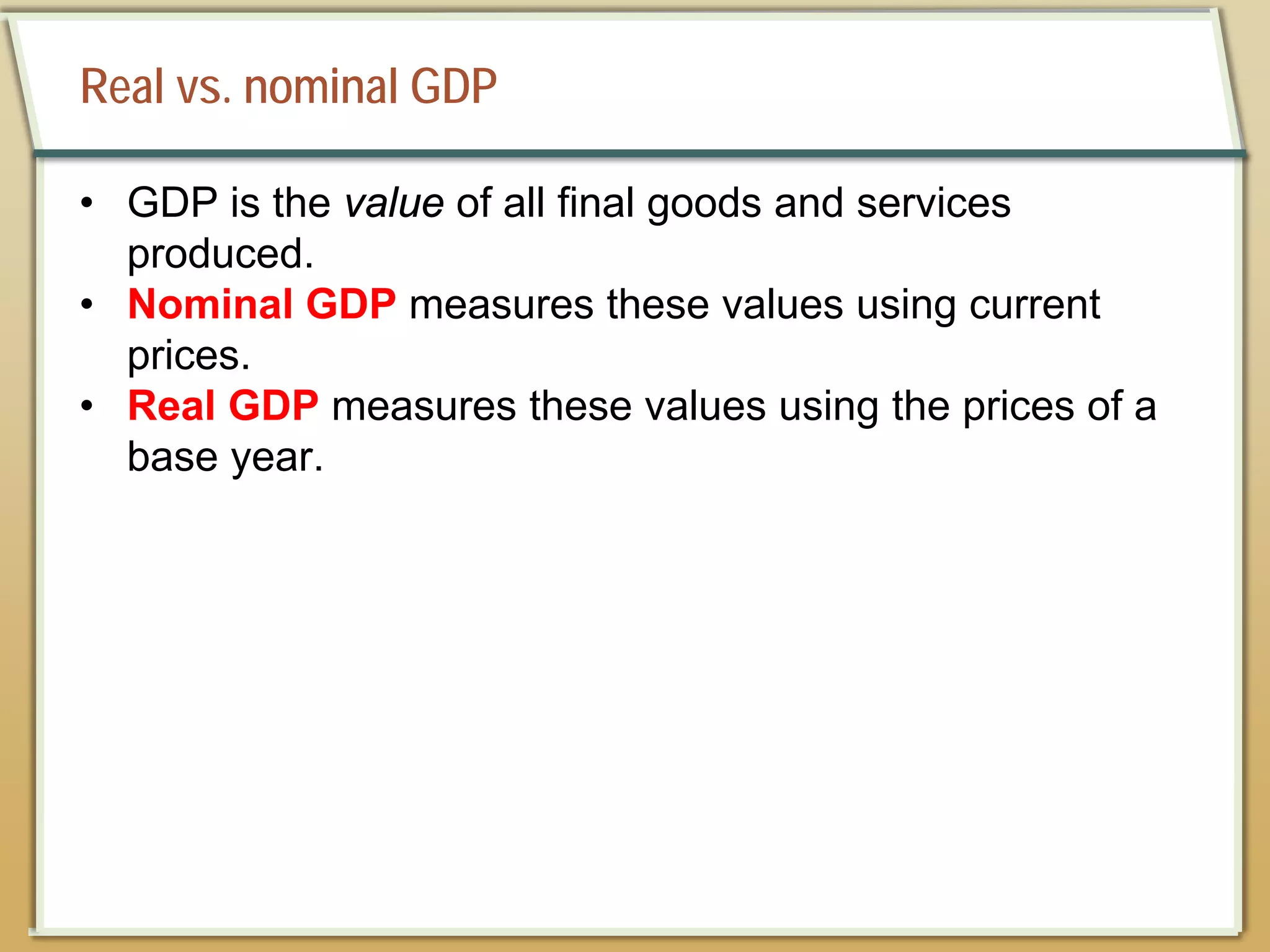 Real vs. nominal GDP
• GDP is the value of all final goods and services
produced.
• Nominal GDP measures these values using current
prices.
• Real GDP measures these values using the prices of a
base year.
 