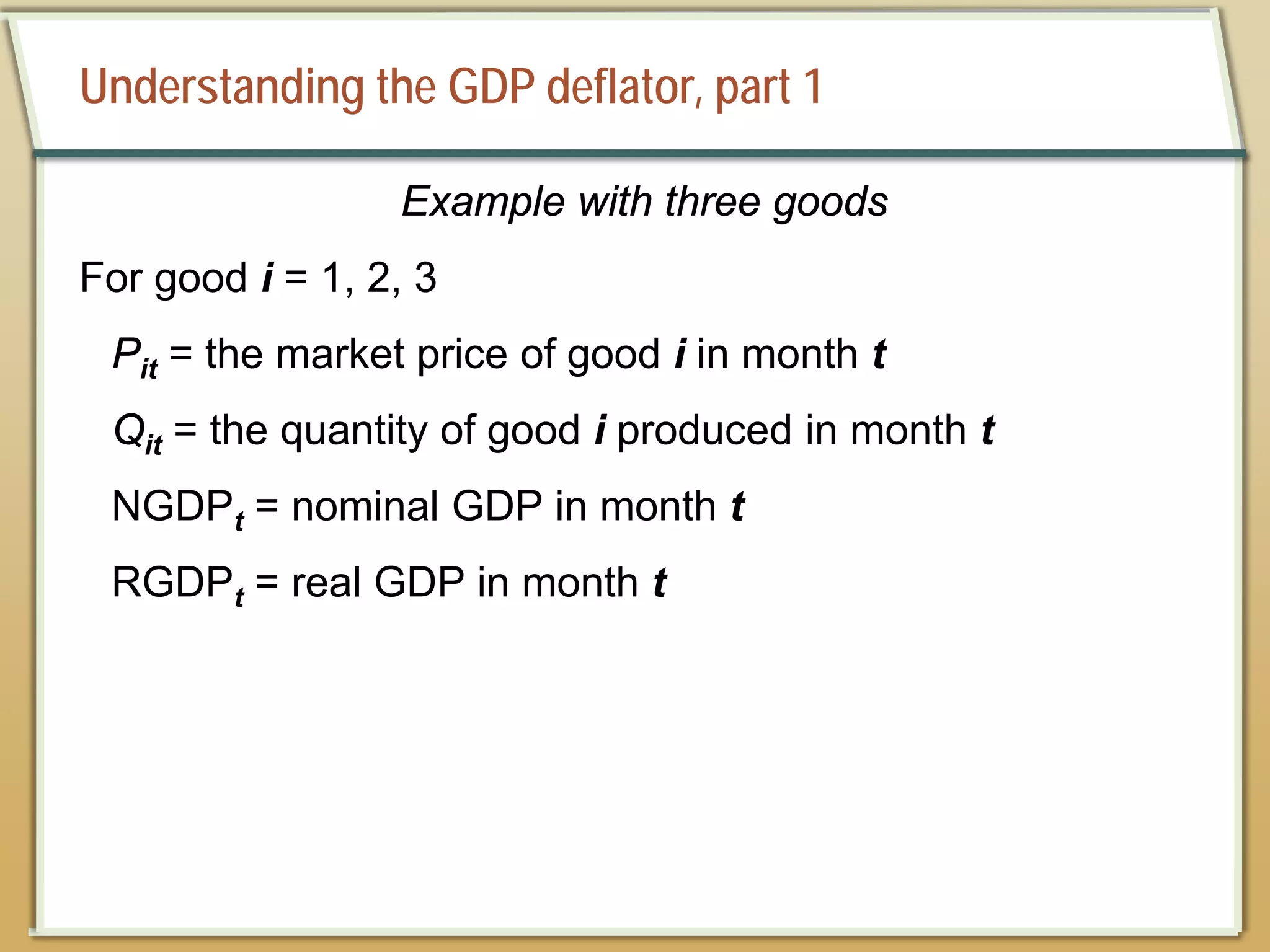 Understanding the GDP deflator, part 1
Example with three goods
For good i = 1, 2, 3
Pit = the market price of good i in month t
Qit = the quantity of good i produced in month t
NGDPt = nominal GDP in month t
RGDPt = real GDP in month t
 