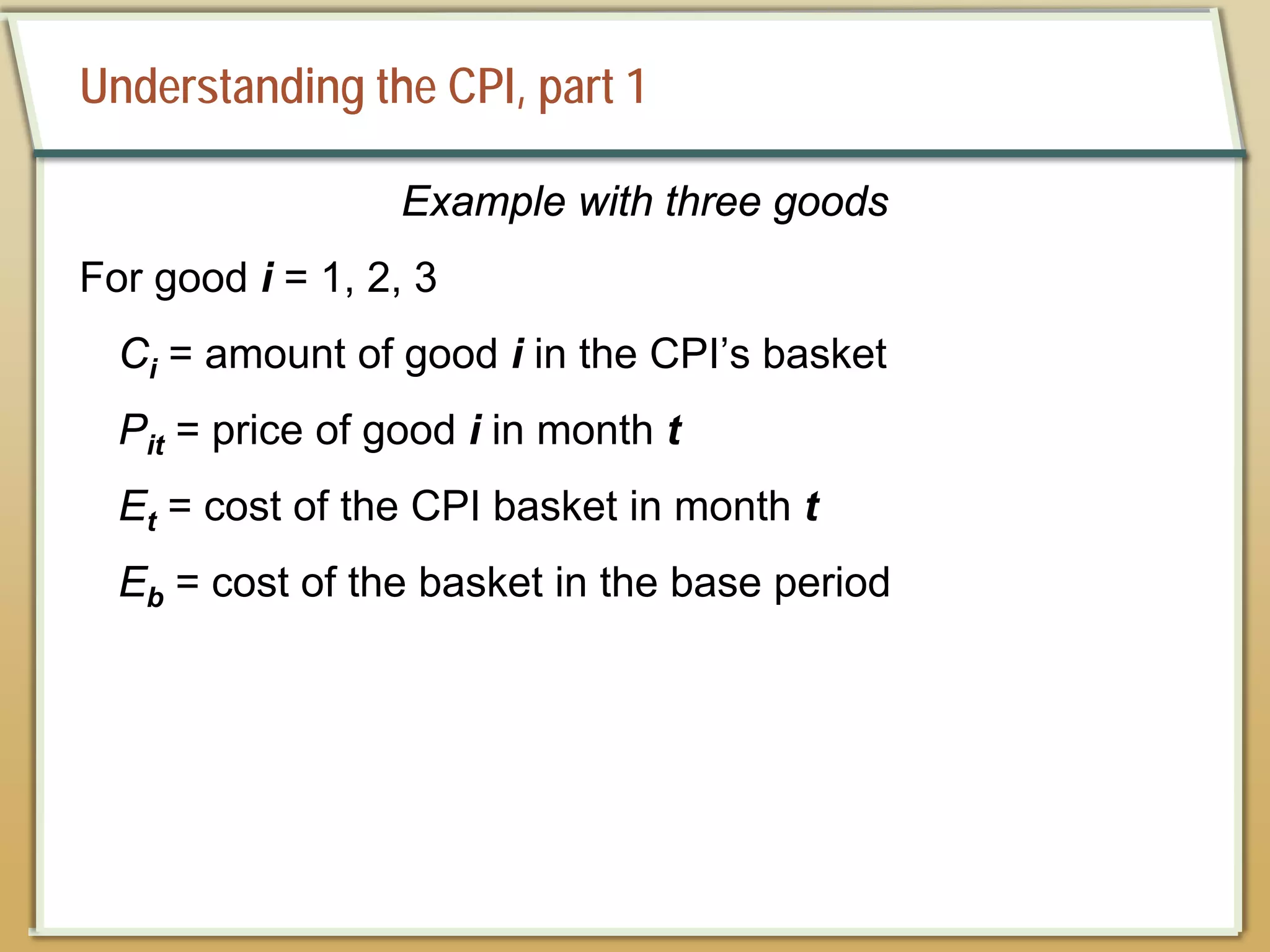 Understanding the CPI, part 1
Example with three goods
For good i = 1, 2, 3
Ci = amount of good i in the CPI’s basket
Pit = price of good i in month t
Et = cost of the CPI basket in month t
Eb = cost of the basket in the base period
 