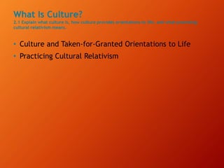 What Is Culture?
2.1 Explain what culture is, how culture provides orientations to life, and what practicing
cultural relativism means.
• Culture and Taken-for-Granted Orientations to Life
• Practicing Cultural Relativism
 