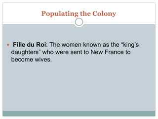 Populating the Colony
 Fille du Roi: The women known as the “king’s
daughters” who were sent to New France to
become wives.
 
