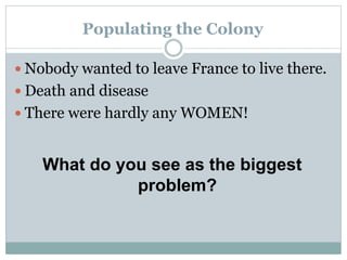  Nobody wanted to leave France to live there.
 Death and disease
 There were hardly any WOMEN!
What do you see as the biggest
problem?
Populating the Colony
 