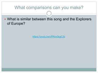 What comparisons can you make?
 What is similar between this song and the Explorers
of Europe?
https://youtu.be/cPAbx5kgCJo
 