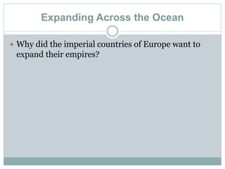 Expanding Across the Ocean
 Why did the imperial countries of Europe want to
expand their empires?
 