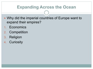 Expanding Across the Ocean
 Why did the imperial countries of Europe want to
expand their empires?
1. Economics
2. Competition
3. Religion
4. Curiosity
 