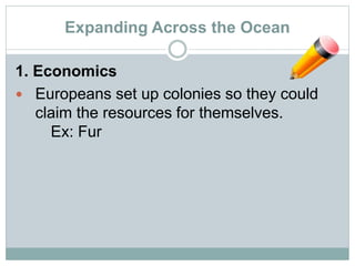 Expanding Across the Ocean
1. Economics
 Europeans set up colonies so they could
claim the resources for themselves.
Ex: Fur
 