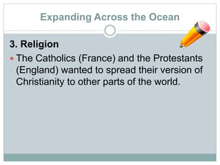 Expanding Across the Ocean
3. Religion
 The Catholics (France) and the Protestants
(England) wanted to spread their version of
Christianity to other parts of the world.
 