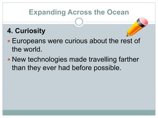 Expanding Across the Ocean
4. Curiosity
 Europeans were curious about the rest of
the world.
 New technologies made travelling farther
than they ever had before possible.
 