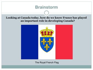 Brainstorm
Looking at Canada today, how do we know France has played
an important role in developing Canada?
The Royal French Flag
 