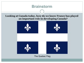 Brainstorm
Looking at Canada today, how do we know France has played
an important role in developing Canada?
The Quebec Flag
 