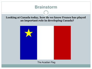 Brainstorm
Looking at Canada today, how do we know France has played
an important role in developing Canada?
The Acadian Flag
 