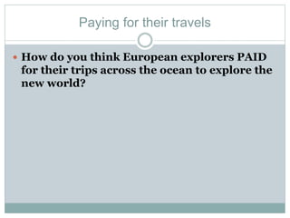 Paying for their travels
 How do you think European explorers PAID
for their trips across the ocean to explore the
new world?
 
