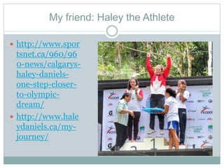 My friend: Haley the Athlete
 http://www.spor
tsnet.ca/960/96
0-news/calgarys-
haley-daniels-
one-step-closer-
to-olympic-
dream/
 http://www.hale
ydaniels.ca/my-
journey/
 