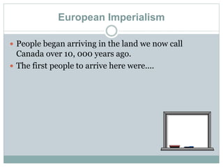European Imperialism
 People began arriving in the land we now call
Canada over 10, 000 years ago.
 The first people to arrive here were....
 
