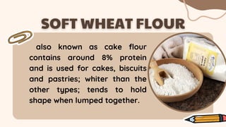 also known as cake flour
contains around 8% protein
and is used for cakes, biscuits
and pastries; whiter than the
other types; tends to hold
shape when lumped together.
 