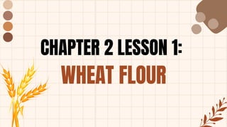 CHAPTER 2 LESSON 1:
WHEAT FLOUR
 