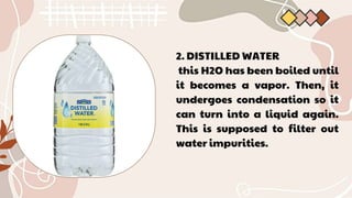 2. DISTILLED WATER
this H2O has been boiled until
it becomes a vapor. Then, it
undergoes condensation so it
can turn into a liquid again.
This is supposed to filter out
water impurities.
 