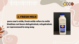 2. FRESH MILK
pure cow’s milk, fresh milk refers to milk
thathas not been dehydrated, rehydrated,
or reprocessed in any way
 