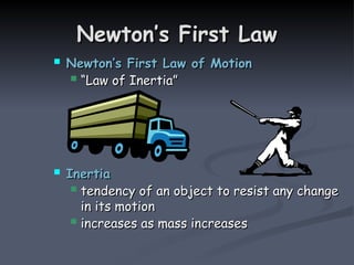 Newton’s First Law
Newton’s First Law
 Newton’s First Law of Motion
Newton’s First Law of Motion
 “
“Law of Inertia”
Law of Inertia”
 Inertia
Inertia
 tendency of an object to resist any change
tendency of an object to resist any change
in its motion
in its motion
 increases as mass increases
increases as mass increases
 