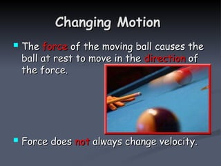 Changing Motion
Changing Motion
 The
The force
force of the moving ball causes the
of the moving ball causes the
ball at rest to move in the
ball at rest to move in the direction
direction of
of
the force.
the force.
 Force does
Force does not
not always change velocity.
always change velocity.
 