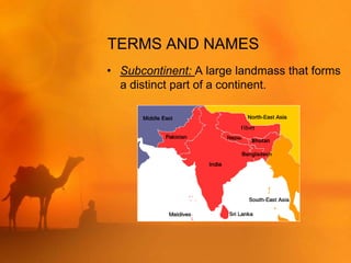 TERMS AND NAMES
• Subcontinent: A large landmass that forms
  a distinct part of a continent.
 