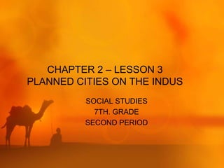 CHAPTER 2 – LESSON 3
PLANNED CITIES ON THE INDUS
          SOCIAL STUDIES
            7TH. GRADE
          SECOND PERIOD
 