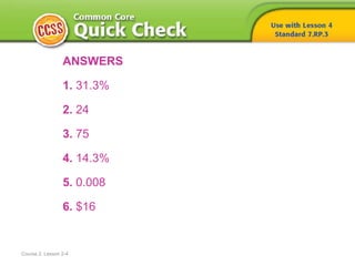 Course 2, Lesson 2-4
ANSWERS
1. 31.3%
2. 24
3. 75
4. 14.3%
5. 0.008
6. $16
 