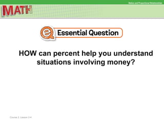 HOW can percent help you understand
situations involving money?
Ratios and Proportional Relationships
Course 2, Lesson 2-4
 