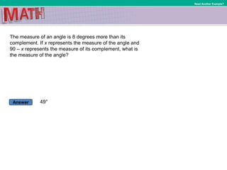 Answer
Need Another Example?
The measure of an angle is 8 degrees more than its
complement. If x represents the measure of the angle and
90 – x represents the measure of its complement, what is
the measure of the angle?
49°
 