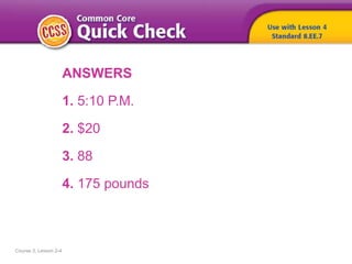 Course 3, Lesson 2-4
ANSWERS
1. 5:10 P.M.
2. $20
3. 88
4. 175 pounds
 