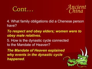 Cont… 4. What family obligations did a Chenese person have? To respect and obey elders; women were to obey male relatives.  5. How is the dynastic cycle connected to the Mandate of Heaven? The Mandate of Heaven explained why events in the dynastic cycle happened . 