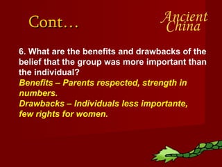 Cont… 6. What are the benefits and drawbacks of the belief that the group was more important than the individual? Benefits – Parents respected, strength in numbers.  Drawbacks – Individuals less importante, few rights for women. 