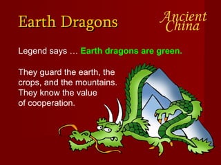 Earth Dragons Legend says …  Earth dragons are green.   They guard the earth, the crops, and the mountains.  They know the value  of cooperation.  