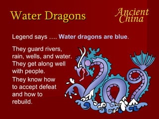 Water Dragons Legend says ….  Water dragons are blue .  They guard rivers, rain, wells, and water.  They get along well with people.  They know how to accept defeat and how to rebuild. 