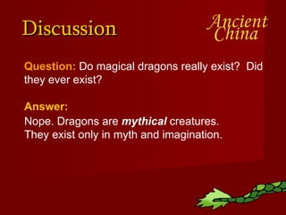 Discussion Question:  Do magical dragons really exist?  Did they ever exist?  Answer: Nope. Dragons are  mythical  creatures. They exist only in myth and imagination. 