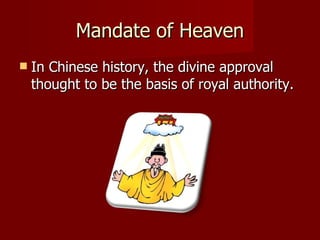 Mandate of Heaven In Chinese history, the divine approval thought to be the basis of royal authority. 