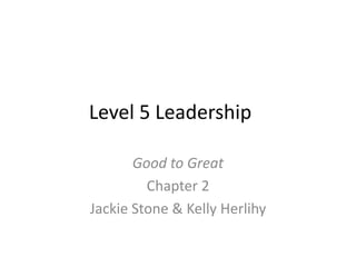 Level 5 Leadership

       Good to Great
         Chapter 2
Jackie Stone & Kelly Herlihy
 
