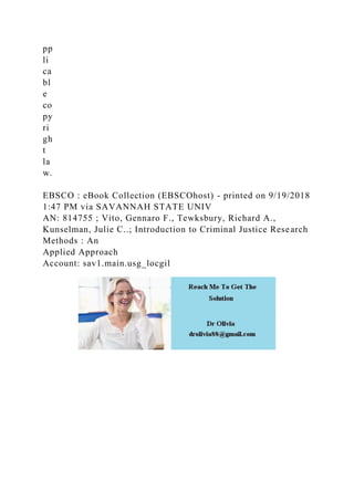 pp
li
ca
bl
e
co
py
ri
gh
t
la
w.
EBSCO : eBook Collection (EBSCOhost) - printed on 9/19/2018
1:47 PM via SAVANNAH STATE UNIV
AN: 814755 ; Vito, Gennaro F., Tewksbury, Richard A.,
Kunselman, Julie C..; Introduction to Criminal Justice Research
Methods : An
Applied Approach
Account: sav1.main.usg_locgil
 