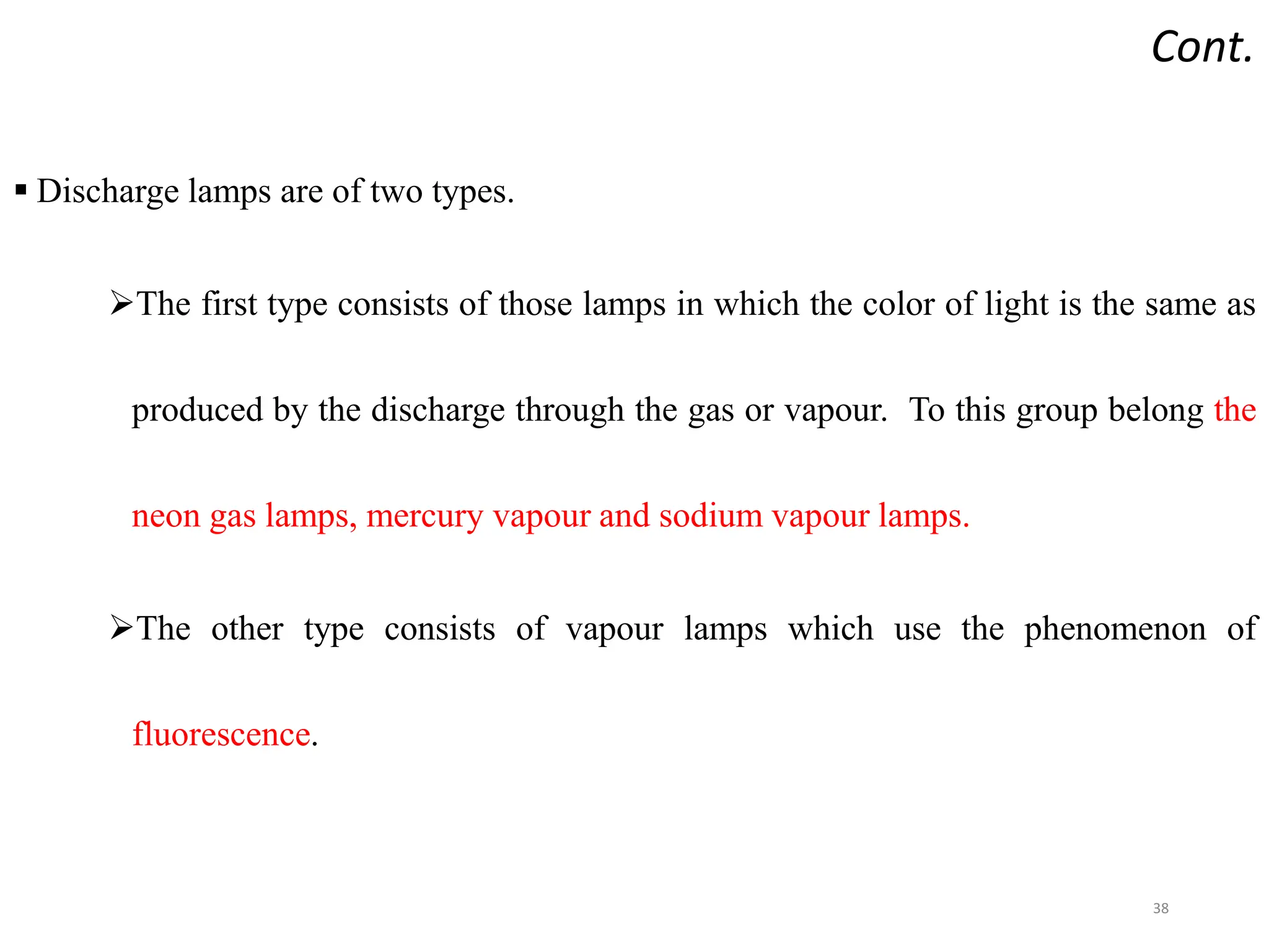 Cont.
 Discharge lamps are of two types.
The first type consists of those lamps in which the color of light is the same as
produced by the discharge through the gas or vapour. To this group belong the
neon gas lamps, mercury vapour and sodium vapour lamps.
The other type consists of vapour lamps which use the phenomenon of
fluorescence.
38
 