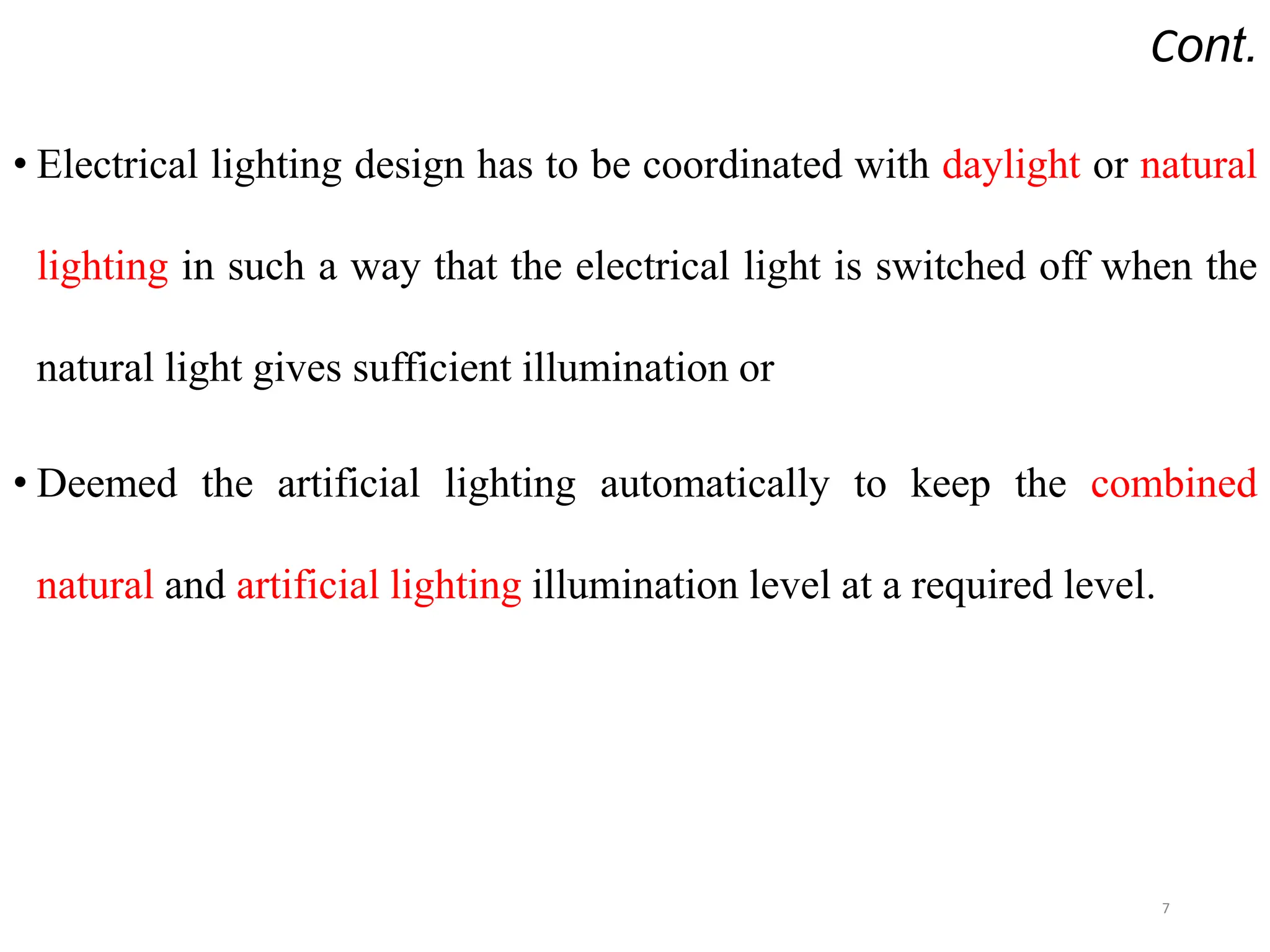 Cont.
• Electrical lighting design has to be coordinated with daylight or natural
lighting in such a way that the electrical light is switched off when the
natural light gives sufficient illumination or
• Deemed the artificial lighting automatically to keep the combined
natural and artificial lighting illumination level at a required level.
7
 